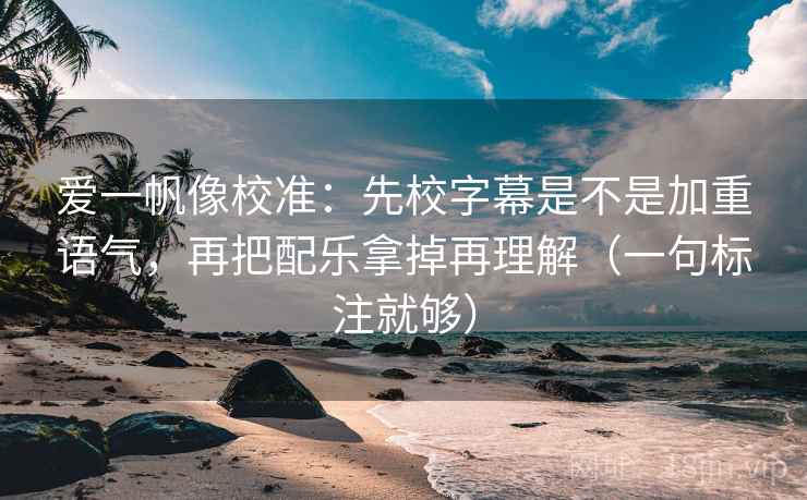 爱一帆像校准:先校字幕是不是加重语气,再把配乐拿掉再理解(一句标注就够) 爱一帆像校准:先校字幕是不是加重语气,再把配乐拿掉再理解(一句标注就够)