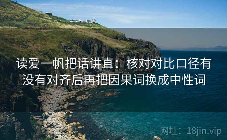 读爱一帆把话讲直:核对对比口径有没有对齐后再把因果词换成中性词 读爱一帆把话讲直:核对对比口径有没有对齐后再把因果词换成中性词