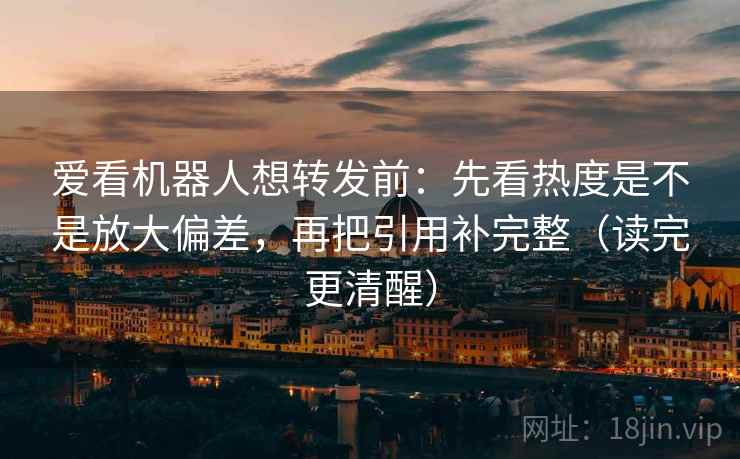 爱看机器人想转发前:先看热度是不是放大偏差,再把引用补完整(读完更清醒) 爱看机器人想转发前:先看热度是不是放大偏差,再把引用补完整(读完更清醒)