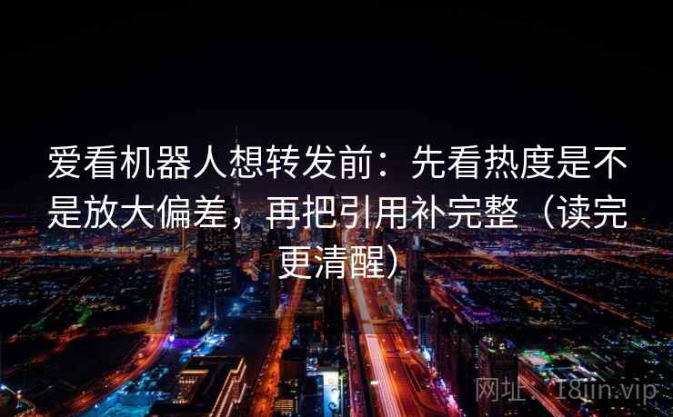 爱看机器人想转发前:先看热度是不是放大偏差,再把引用补完整(读完更清醒) 爱看机器人想转发前:先看热度是不是放大偏差,再把引用补完整(读完更清醒)