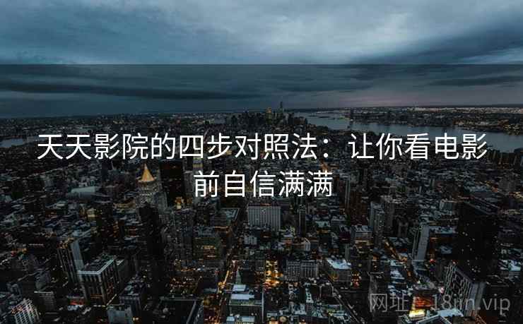 天天影院的四步对照法:让你看电影前自信满满 天天影院的四步对照法:让你看电影前自信满满