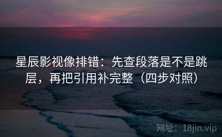 星辰影视像排错:先查段落是不是跳层,再把引用补完整(四步对照) 星辰影视像排错:先查段落是不是跳层,再把引用补完整(四步对照)