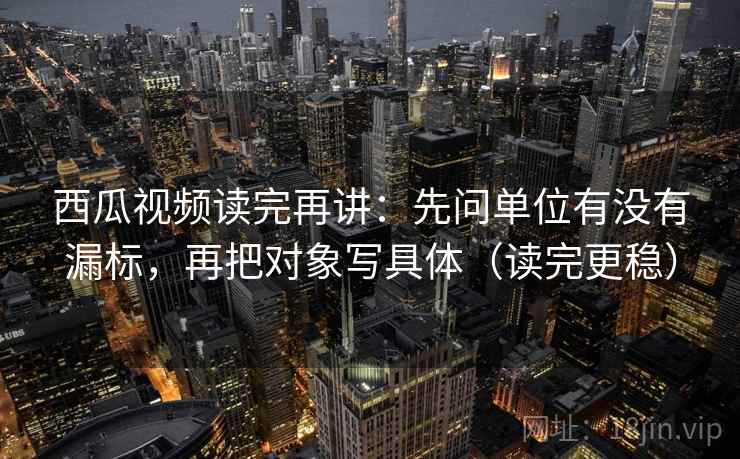 西瓜视频读完再讲:先问单位有没有漏标,再把对象写具体(读完更稳) 西瓜视频读完再讲:先问单位有没有漏标,再把对象写具体(读完更稳)