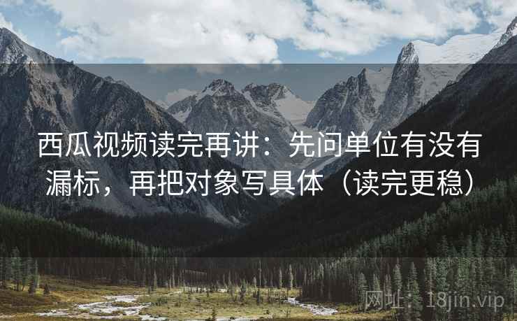 西瓜视频读完再讲:先问单位有没有漏标,再把对象写具体(读完更稳) 西瓜视频读完再讲:先问单位有没有漏标,再把对象写具体(读完更稳)