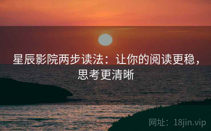 星辰影院两步读法:让你的阅读更稳,思考更清晰 星辰影院两步读法:让你的阅读更稳,思考更清晰