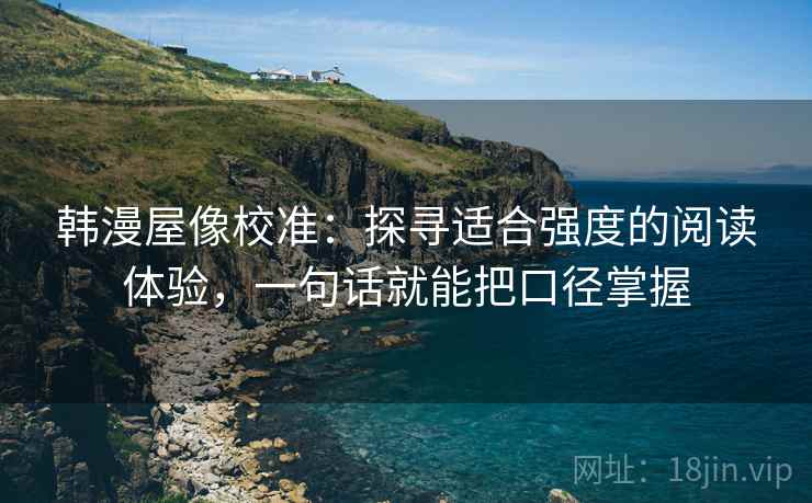 韩漫屋像校准：探寻适合强度的阅读体验，一句话就能把口径掌握