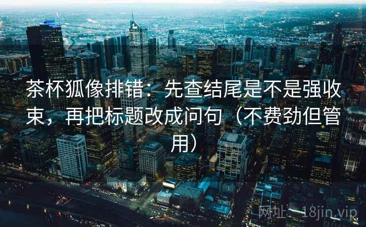 茶杯狐像排错:先查结尾是不是强收束,再把标题改成问句(不费劲但管用) 茶杯狐像排错:先查结尾是不是强收束,再把标题改成问句(不费劲但管用)