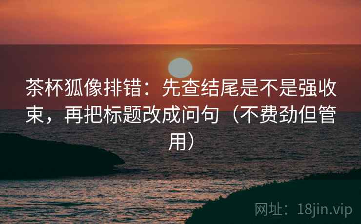 茶杯狐像排错:先查结尾是不是强收束,再把标题改成问句(不费劲但管用) 茶杯狐像排错:先查结尾是不是强收束,再把标题改成问句(不费劲但管用)