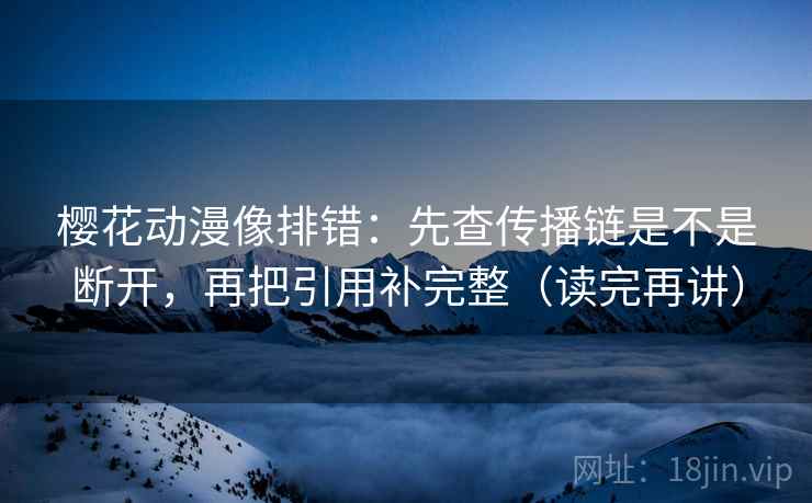 樱花动漫像排错:先查传播链是不是断开,再把引用补完整(读完再讲) 樱花动漫像排错:先查传播链是不是断开,再把引用补完整(读完再讲)