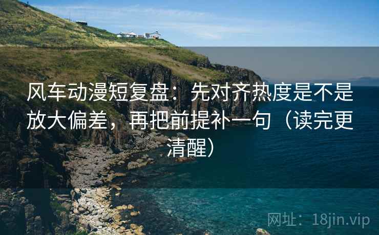 风车动漫短复盘:先对齐热度是不是放大偏差,再把前提补一句(读完更清醒) 风车动漫短复盘:先对齐热度是不是放大偏差,再把前提补一句(读完更清醒)